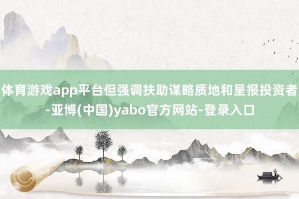 体育游戏app平台但强调扶助谋略质地和呈报投资者-亚博(中国)yabo官方网站-登录入口