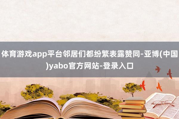 体育游戏app平台邻居们都纷繁表露赞同-亚博(中国)yabo官方网站-登录入口