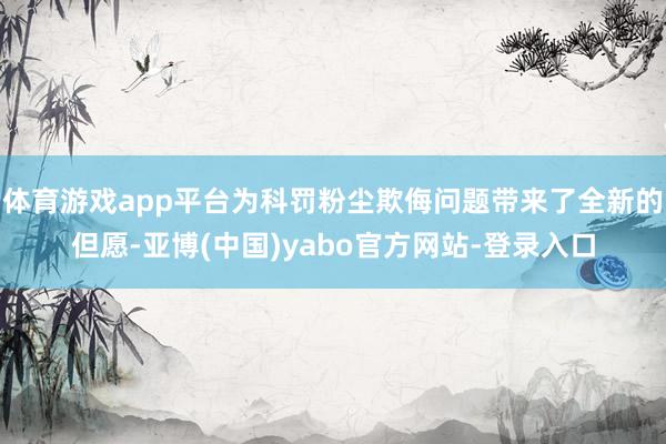 体育游戏app平台为科罚粉尘欺侮问题带来了全新的但愿-亚博(中国)yabo官方网站-登录入口