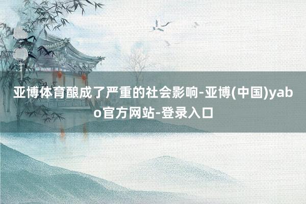 亚博体育酿成了严重的社会影响-亚博(中国)yabo官方网站-登录入口