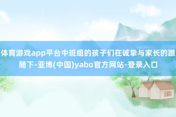 体育游戏app平台中班组的孩子们在诚挚与家长的跟随下-亚博(中国)yabo官方网站-登录入口
