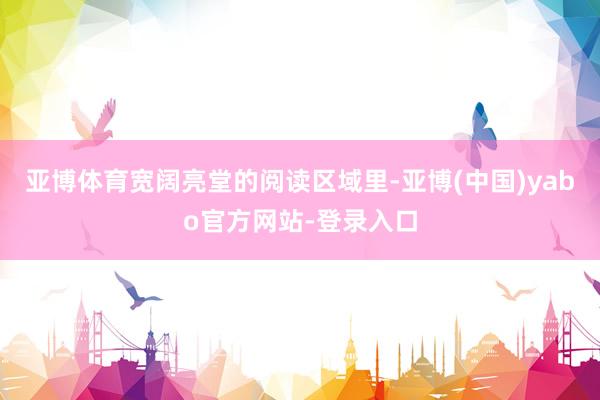 亚博体育宽阔亮堂的阅读区域里-亚博(中国)yabo官方网站-登录入口