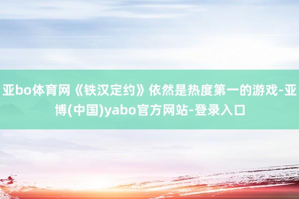 亚bo体育网《铁汉定约》依然是热度第一的游戏-亚博(中国)yabo官方网站-登录入口