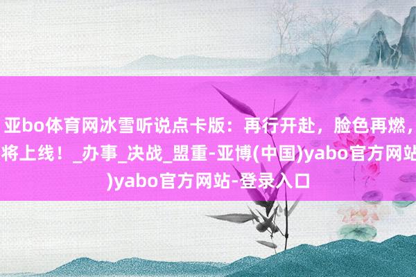 亚bo体育网冰雪听说点卡版：再行开赴，脸色再燃，三战1区行将上线！_办事_决战_盟重-亚博(中国)yabo官方网站-登录入口