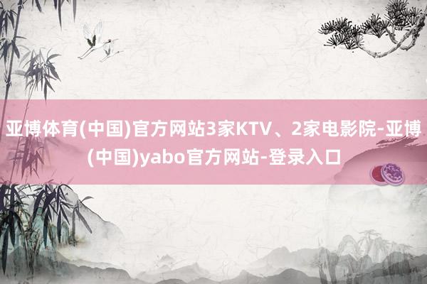 亚博体育(中国)官方网站3家KTV、2家电影院-亚博(中国)yabo官方网站-登录入口