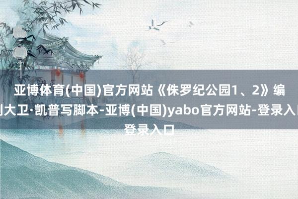 亚博体育(中国)官方网站　　《侏罗纪公园1、2》编剧大卫·凯普写脚本-亚博(中国)yabo官方网站-登录入口