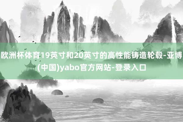 欧洲杯体育19英寸和20英寸的高性能铸造轮毂-亚博(中国)yabo官方网站-登录入口