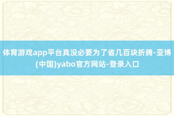 体育游戏app平台真没必要为了省几百块折腾-亚博(中国)yabo官方网站-登录入口