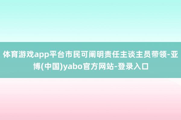 体育游戏app平台市民可阐明责任主谈主员带领-亚博(中国)yabo官方网站-登录入口