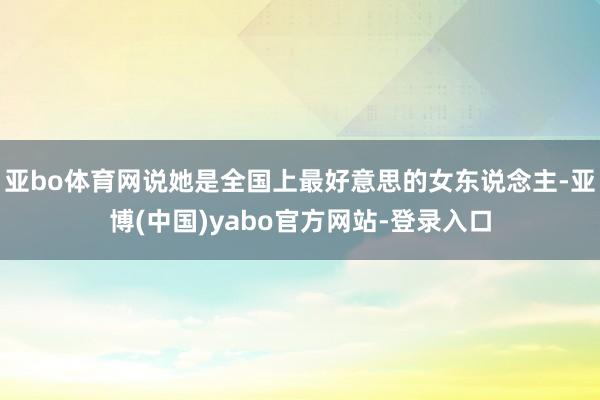 亚bo体育网说她是全国上最好意思的女东说念主-亚博(中国)yabo官方网站-登录入口