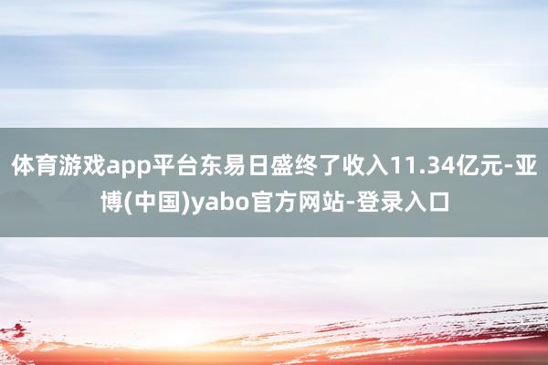 体育游戏app平台东易日盛终了收入11.34亿元-亚博(中国)yabo官方网站-登录入口