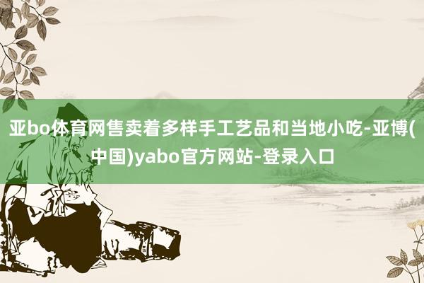 亚bo体育网售卖着多样手工艺品和当地小吃-亚博(中国)yabo官方网站-登录入口