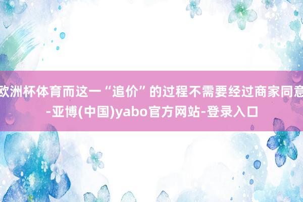 欧洲杯体育而这一“追价”的过程不需要经过商家同意-亚博(中国)yabo官方网站-登录入口