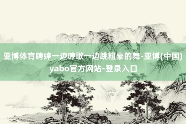 亚博体育聘婷一边哼歌一边跳粗豪的舞-亚博(中国)yabo官方网站-登录入口