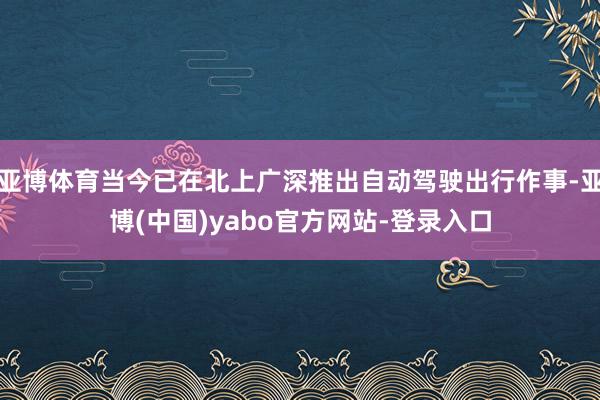 亚博体育当今已在北上广深推出自动驾驶出行作事-亚博(中国)yabo官方网站-登录入口