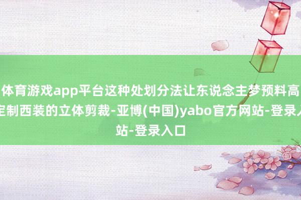 体育游戏app平台这种处划分法让东说念主梦预料高档定制西装的立体剪裁-亚博(中国)yabo官方网站-登录入口