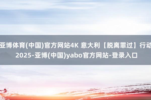 亚博体育(中国)官方网站4K 意大利【脱离罪过】行动 2025-亚博(中国)yabo官方网站-登录入口