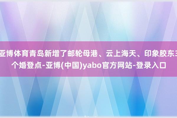 亚博体育青岛新增了邮轮母港、云上海天、印象胶东3个婚登点-亚博(中国)yabo官方网站-登录入口