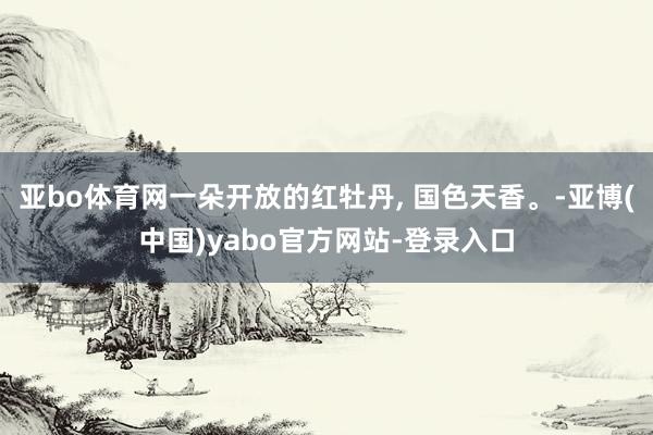 亚bo体育网一朵开放的红牡丹, 国色天香。-亚博(中国)yabo官方网站-登录入口