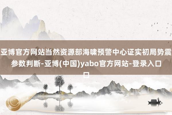 亚博官方网站当然资源部海啸预警中心证实初局势震参数判断-亚博(中国)yabo官方网站-登录入口