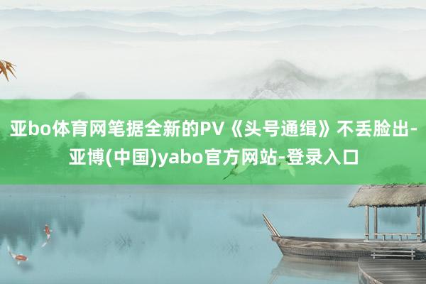亚bo体育网笔据全新的PV《头号通缉》不丢脸出-亚博(中国)yabo官方网站-登录入口