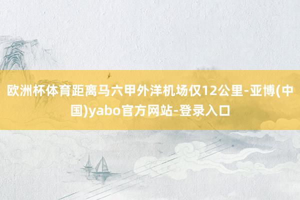 欧洲杯体育距离马六甲外洋机场仅12公里-亚博(中国)yabo官方网站-登录入口