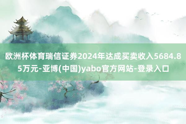 欧洲杯体育瑞信证券2024年达成买卖收入5684.85万元-亚博(中国)yabo官方网站-登录入口