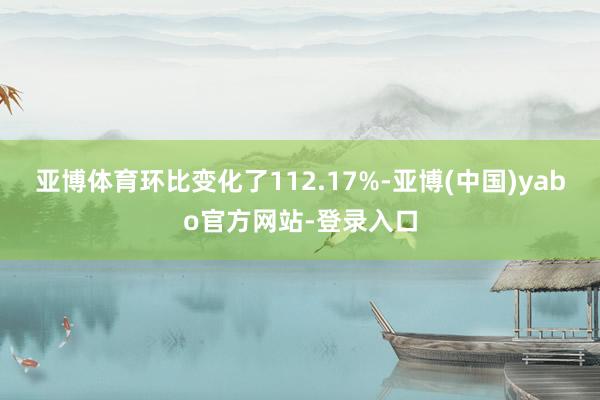 亚博体育环比变化了112.17%-亚博(中国)yabo官方网站-登录入口