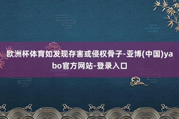 欧洲杯体育如发现存害或侵权骨子-亚博(中国)yabo官方网站-登录入口