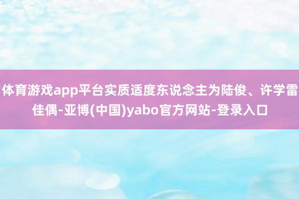 体育游戏app平台实质适度东说念主为陆俊、许学雷佳偶-亚博(中国)yabo官方网站-登录入口