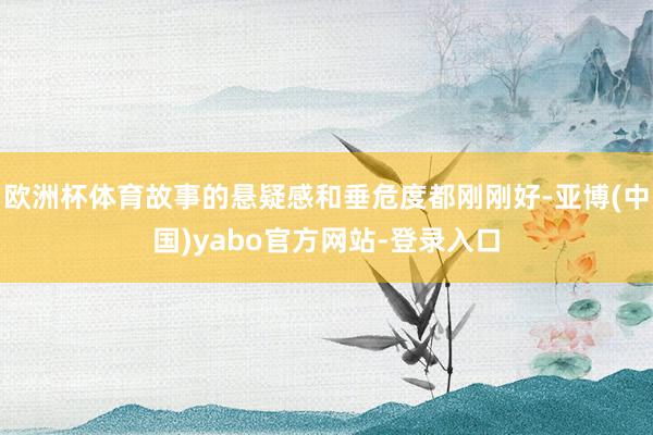 欧洲杯体育故事的悬疑感和垂危度都刚刚好-亚博(中国)yabo官方网站-登录入口