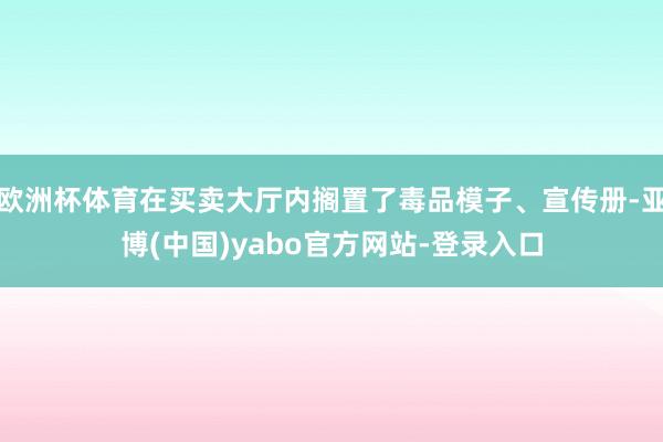 欧洲杯体育在买卖大厅内搁置了毒品模子、宣传册-亚博(中国)yabo官方网站-登录入口