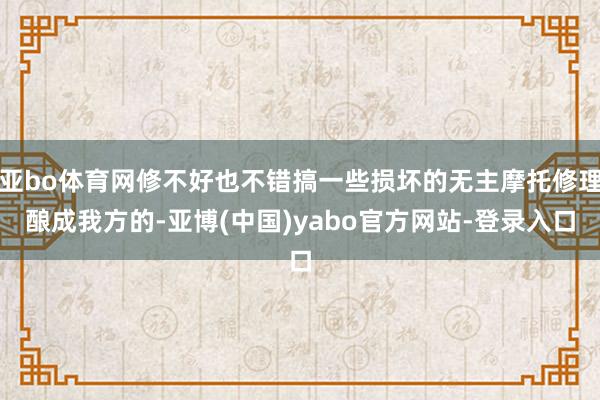 亚bo体育网修不好也不错搞一些损坏的无主摩托修理酿成我方的-亚博(中国)yabo官方网站-登录入口