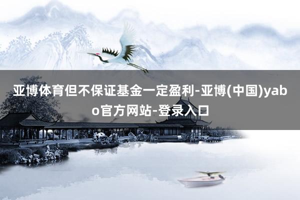 亚博体育但不保证基金一定盈利-亚博(中国)yabo官方网站-登录入口