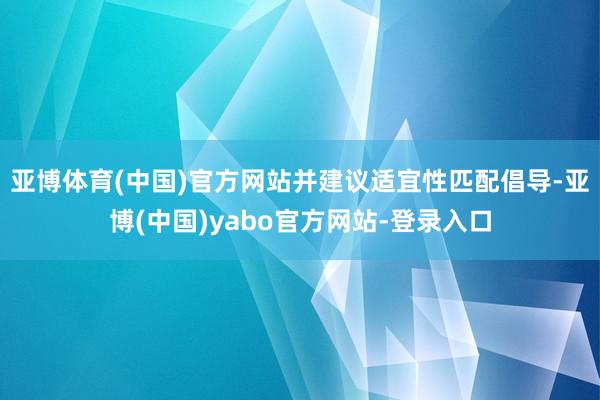 亚博体育(中国)官方网站并建议适宜性匹配倡导-亚博(中国)yabo官方网站-登录入口