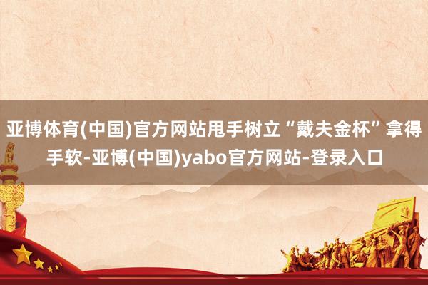 亚博体育(中国)官方网站甩手树立“戴夫金杯”拿得手软-亚博(中国)yabo官方网站-登录入口