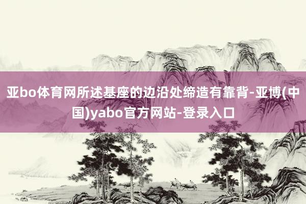 亚bo体育网所述基座的边沿处缔造有靠背-亚博(中国)yabo官方网站-登录入口