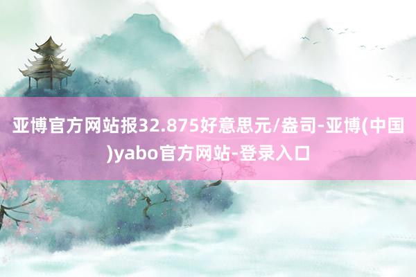 亚博官方网站报32.875好意思元/盎司-亚博(中国)yabo官方网站-登录入口
