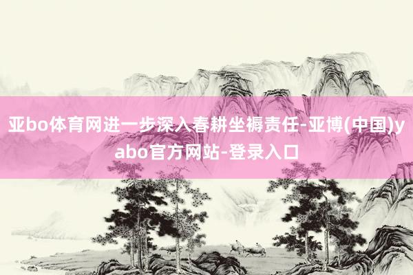 亚bo体育网进一步深入春耕坐褥责任-亚博(中国)yabo官方网站-登录入口