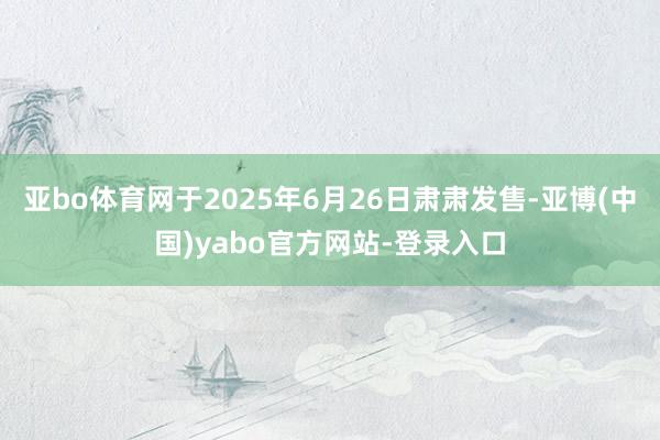 亚bo体育网于2025年6月26日肃肃发售-亚博(中国)yabo官方网站-登录入口