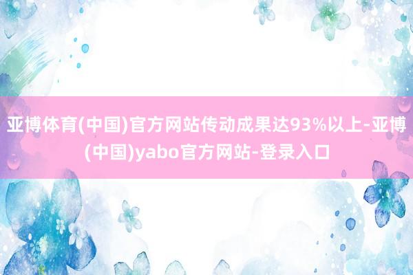 亚博体育(中国)官方网站传动成果达93%以上-亚博(中国)yabo官方网站-登录入口