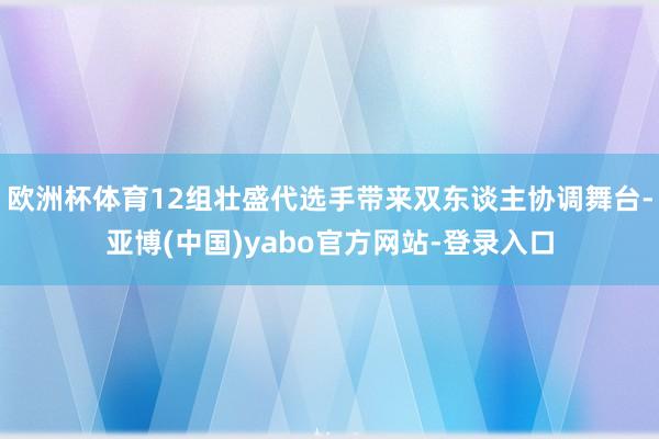 欧洲杯体育12组壮盛代选手带来双东谈主协调舞台-亚博(中国)yabo官方网站-登录入口