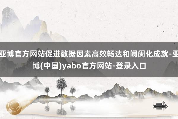 亚博官方网站促进数据因素高效畅达和阛阓化成就-亚博(中国)yabo官方网站-登录入口