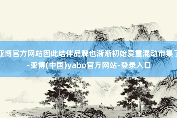 亚博官方网站因此结伴品牌也渐渐初始爱重混动市集了-亚博(中国)yabo官方网站-登录入口