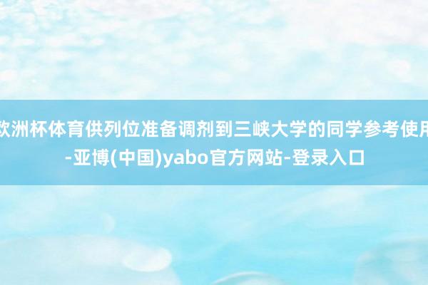欧洲杯体育供列位准备调剂到三峡大学的同学参考使用-亚博(中国)yabo官方网站-登录入口