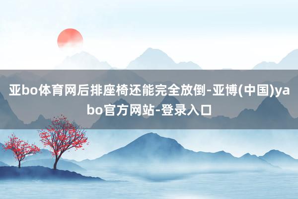 亚bo体育网后排座椅还能完全放倒-亚博(中国)yabo官方网站-登录入口