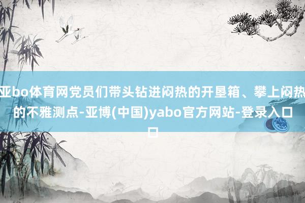 亚bo体育网党员们带头钻进闷热的开垦箱、攀上闷热的不雅测点-亚博(中国)yabo官方网站-登录入口