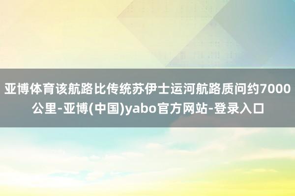 亚博体育该航路比传统苏伊士运河航路质问约7000公里-亚博(中国)yabo官方网站-登录入口