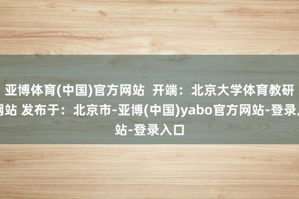 亚博体育(中国)官方网站  开端：北京大学体育教研部网站 发布于：北京市-亚博(中国)yabo官方网站-登录入口