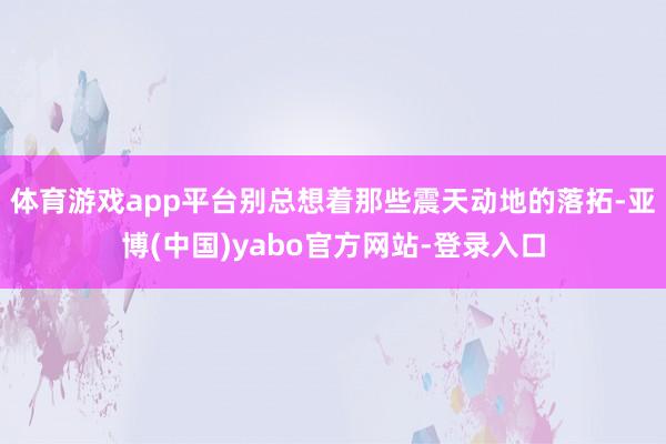体育游戏app平台别总想着那些震天动地的落拓-亚博(中国)yabo官方网站-登录入口